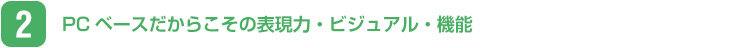 PCベースだからこその表現力・ビジュアル・機能